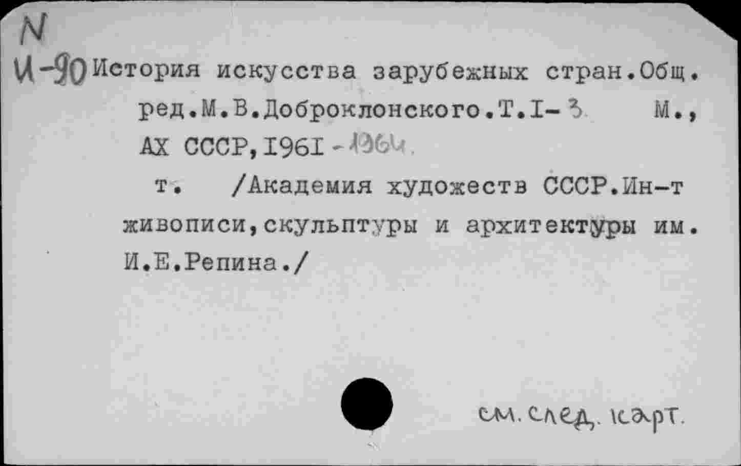﻿-90История искусства зарубежных стран.Общ. ред.М.В.Доброклонского.Т.1-М., АХ СССР, 1961
т. /Академия художеств СССР.Ин-т живописи,скульптуры и архитектуры им.
И.Е.Репина./
слл.след. \сэ<рт.